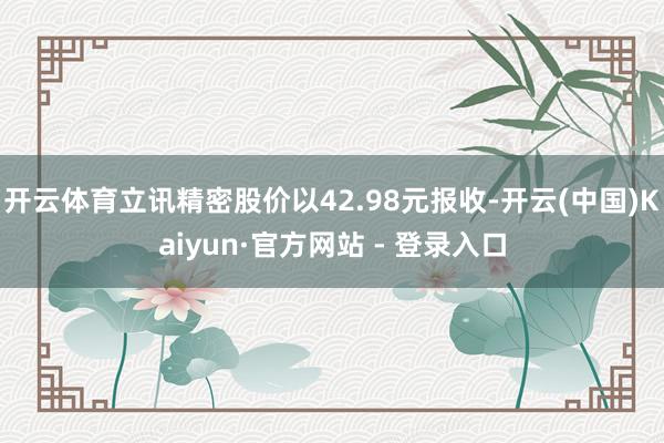 开云体育立讯精密股价以42.98元报收-开云(中国)Kaiyun·官方网站 - 登录入口