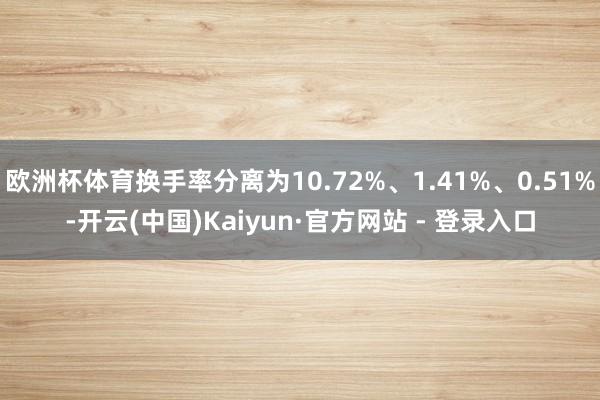 欧洲杯体育换手率分离为10.72%、1.41%、0.51%-开云(中国)Kaiyun·官方网站 - 登录入口