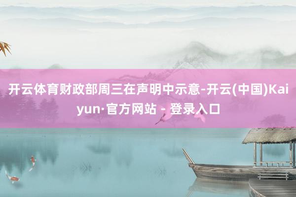 开云体育　　财政部周三在声明中示意-开云(中国)Kaiyun·官方网站 - 登录入口