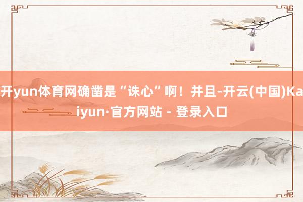 开yun体育网确凿是“诛心”啊！并且-开云(中国)Kaiyun·官方网站 - 登录入口