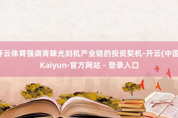 开云体育强调青睐光刻机产业链的投资契机-开云(中国)Kaiyun·官方网站 - 登录入口
