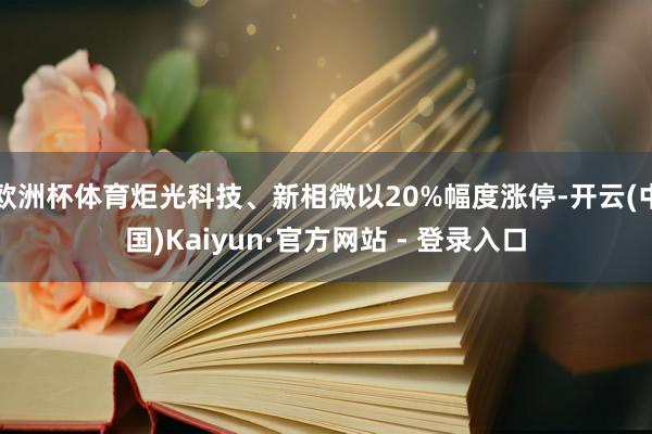 欧洲杯体育炬光科技、新相微以20%幅度涨停-开云(中国)Kaiyun·官方网站 - 登录入口