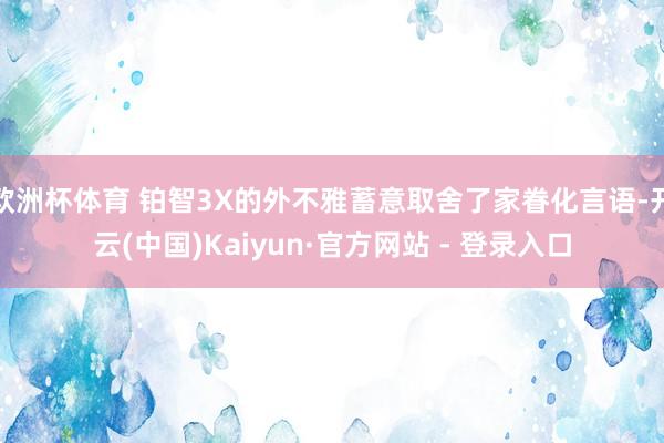 欧洲杯体育 铂智3X的外不雅蓄意取舍了家眷化言语-开云(中国)Kaiyun·官方网站 - 登录入口