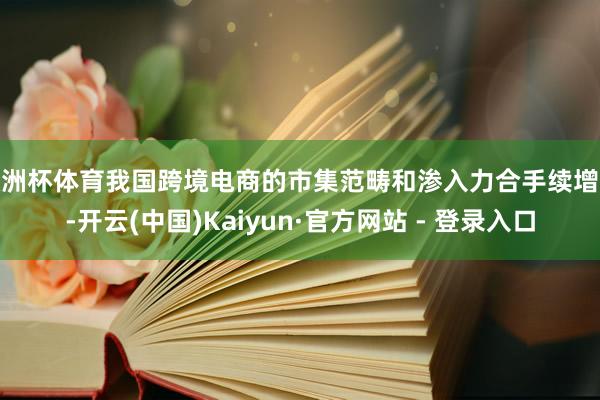 欧洲杯体育我国跨境电商的市集范畴和渗入力合手续增强-开云(中国)Kaiyun·官方网站 - 登录入口
