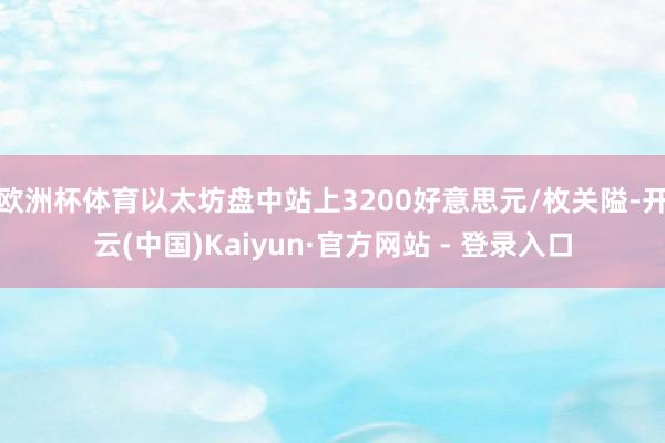 欧洲杯体育以太坊盘中站上3200好意思元/枚关隘-开云(中国)Kaiyun·官方网站 - 登录入口
