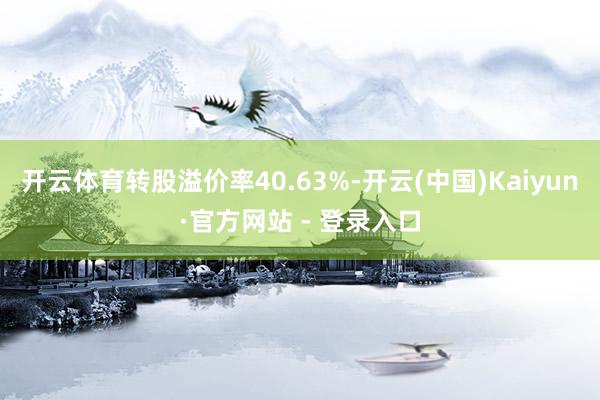 开云体育转股溢价率40.63%-开云(中国)Kaiyun·官方网站 - 登录入口