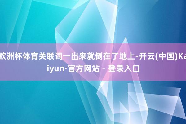 欧洲杯体育关联词一出来就倒在了地上-开云(中国)Kaiyun·官方网站 - 登录入口