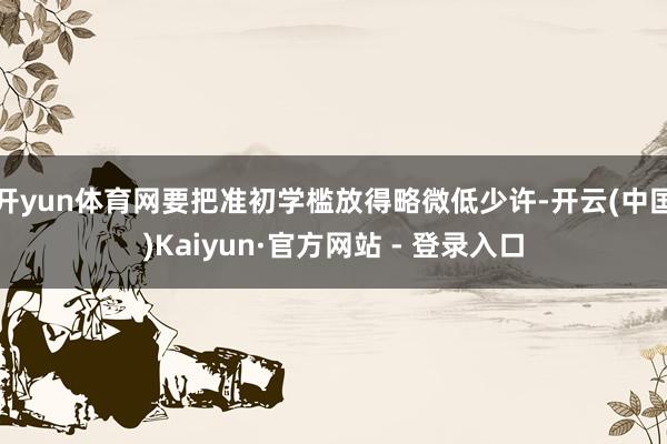开yun体育网要把准初学槛放得略微低少许-开云(中国)Kaiyun·官方网站 - 登录入口