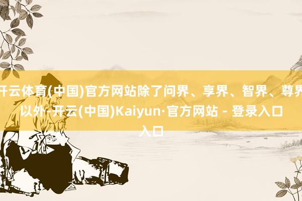 开云体育(中国)官方网站除了问界、享界、智界、尊界以外-开云(中国)Kaiyun·官方网站 - 登录入口