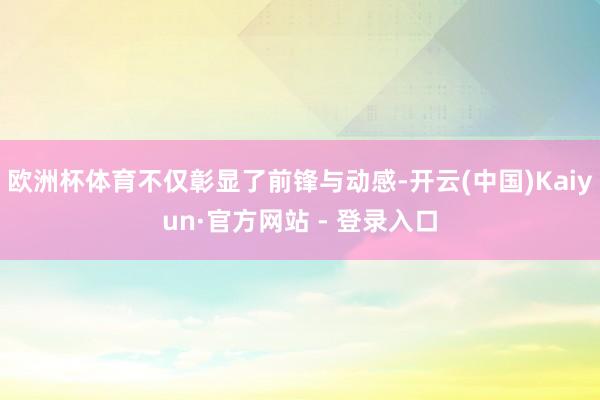 欧洲杯体育不仅彰显了前锋与动感-开云(中国)Kaiyun·官方网站 - 登录入口