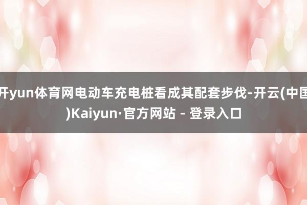 开yun体育网电动车充电桩看成其配套步伐-开云(中国)Kaiyun·官方网站 - 登录入口