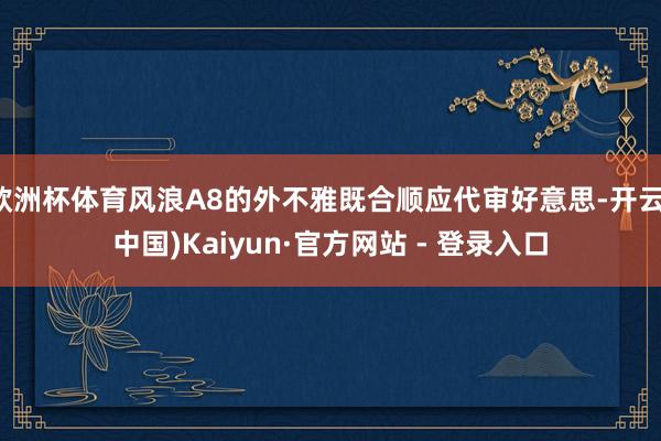 欧洲杯体育风浪A8的外不雅既合顺应代审好意思-开云(中国)Kaiyun·官方网站 - 登录入口