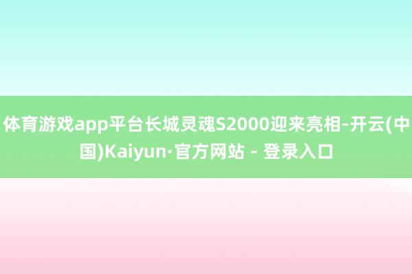 体育游戏app平台长城灵魂S2000迎来亮相-开云(中国)Kaiyun·官方网站 - 登录入口
