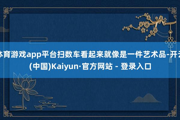 体育游戏app平台扫数车看起来就像是一件艺术品-开云(中国)Kaiyun·官方网站 - 登录入口