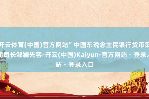 开云体育(中国)官方网站”中国东说念主民银行货币策略司司长邹澜先容-开云(中国)Kaiyun·官方网站 - 登录入口
