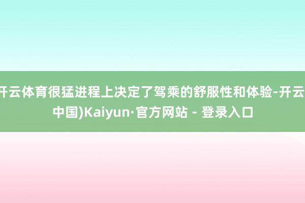 开云体育很猛进程上决定了驾乘的舒服性和体验-开云(中国)Kaiyun·官方网站 - 登录入口
