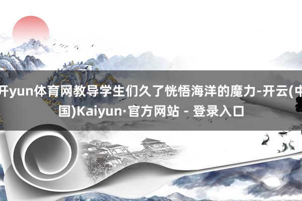 开yun体育网教导学生们久了恍悟海洋的魔力-开云(中国)Kaiyun·官方网站 - 登录入口