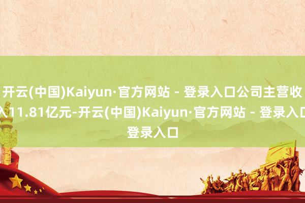 开云(中国)Kaiyun·官方网站 - 登录入口公司主营收入11.81亿元-开云(中国)Kaiyun·官方网站 - 登录入口