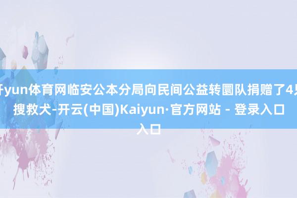 开yun体育网临安公本分局向民间公益转圜队捐赠了4只搜救犬-开云(中国)Kaiyun·官方网站 - 登录入口