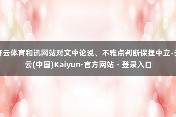 开云体育和讯网站对文中论说、不雅点判断保捏中立-开云(中国)Kaiyun·官方网站 - 登录入口