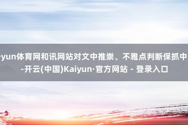开yun体育网和讯网站对文中推崇、不雅点判断保抓中立-开云(中国)Kaiyun·官方网站 - 登录入口