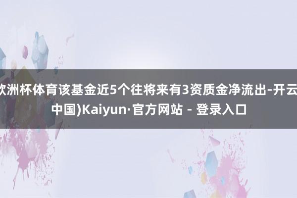 欧洲杯体育该基金近5个往将来有3资质金净流出-开云(中国)Kaiyun·官方网站 - 登录入口
