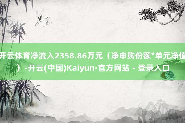 开云体育净流入2358.86万元（净申购份额*单元净值）-开云(中国)Kaiyun·官方网站 - 登录入口