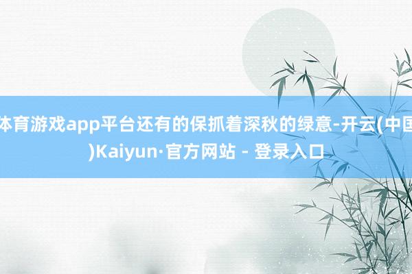 体育游戏app平台还有的保抓着深秋的绿意-开云(中国)Kaiyun·官方网站 - 登录入口