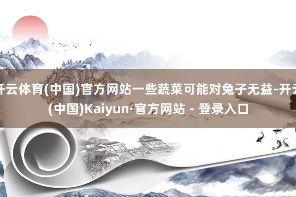 开云体育(中国)官方网站一些蔬菜可能对兔子无益-开云(中国)Kaiyun·官方网站 - 登录入口