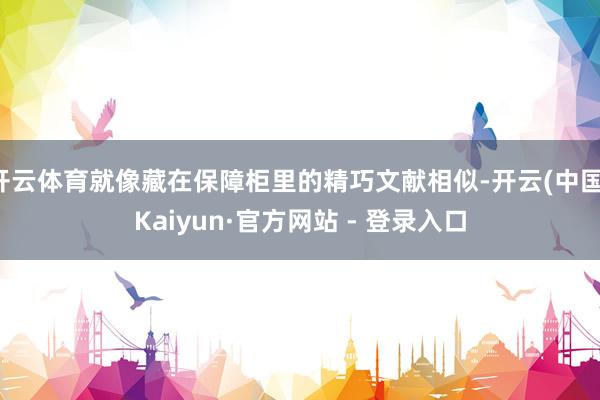 开云体育就像藏在保障柜里的精巧文献相似-开云(中国)Kaiyun·官方网站 - 登录入口