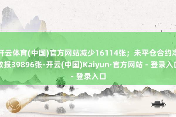 开云体育(中国)官方网站减少16114张；未平仓合约净数报39896张-开云(中国)Kaiyun·官方网站 - 登录入口