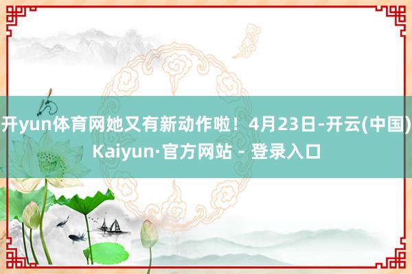 开yun体育网她又有新动作啦！4月23日-开云(中国)Kaiyun·官方网站 - 登录入口