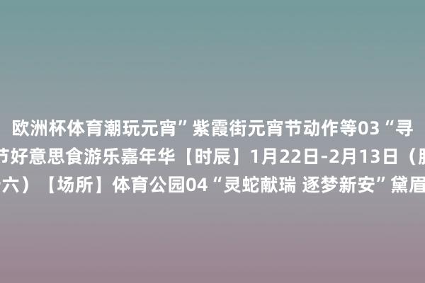 欧洲杯体育潮玩元宵”紫霞街元宵节动作等03“寻味新安 畅游新春”春节好意思食游乐嘉年华【时辰】1月22日-2月13日（腊月二十三至正月十六）【场所】体育公园04“灵蛇献瑞 逐梦新安”黛眉新春商场【时辰】1月22日-2月12日（腊月二十三至正月十五）【场所】黛眉广场05“龙之梦”汉关新春商场【时辰】1月22日-2月12日（腊月二十四至正月十五）【场所】汉关街谈巳巳如意·闹风俗06精彩对台戏暨“新安有
