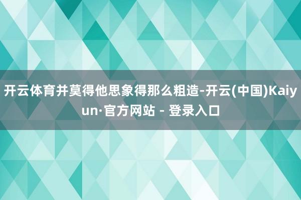 开云体育并莫得他思象得那么粗造-开云(中国)Kaiyun·官方网站 - 登录入口