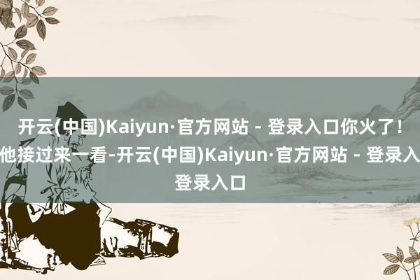 开云(中国)Kaiyun·官方网站 - 登录入口你火了！”他接过来一看-开云(中国)Kaiyun·官方网站 - 登录入口