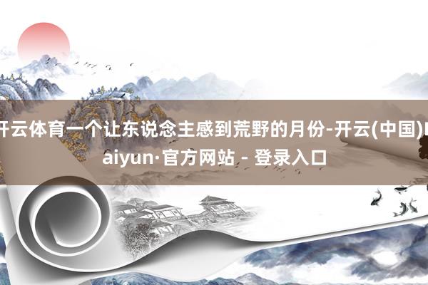 开云体育一个让东说念主感到荒野的月份-开云(中国)Kaiyun·官方网站 - 登录入口