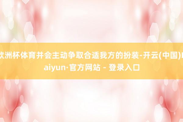 欧洲杯体育并会主动争取合适我方的扮装-开云(中国)Kaiyun·官方网站 - 登录入口