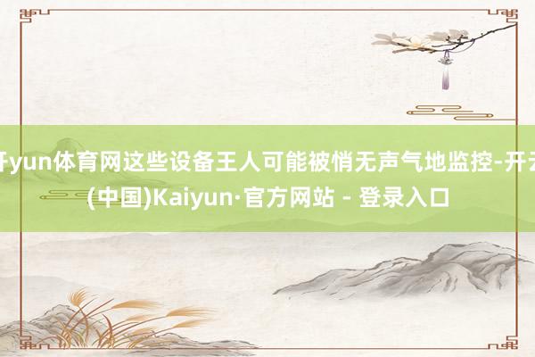 开yun体育网这些设备王人可能被悄无声气地监控-开云(中国)Kaiyun·官方网站 - 登录入口