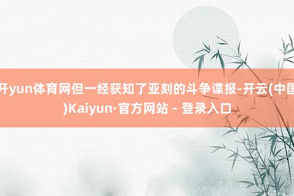 开yun体育网但一经获知了亚刻的斗争谍报-开云(中国)Kaiyun·官方网站 - 登录入口