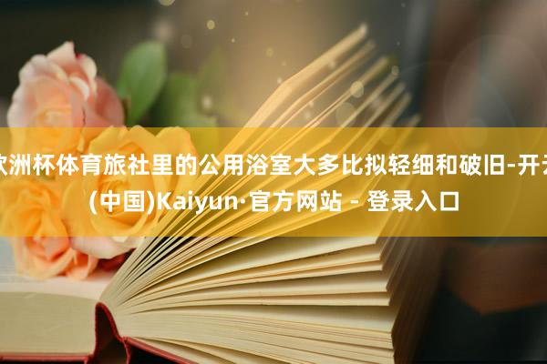 欧洲杯体育旅社里的公用浴室大多比拟轻细和破旧-开云(中国)Kaiyun·官方网站 - 登录入口