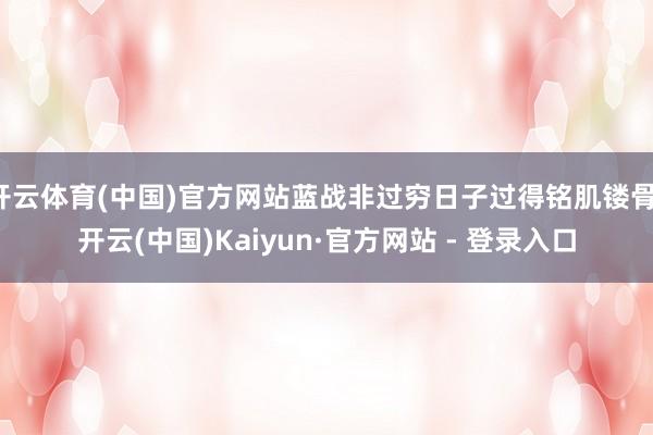 开云体育(中国)官方网站蓝战非过穷日子过得铭肌镂骨-开云(中国)Kaiyun·官方网站 - 登录入口
