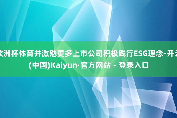 欧洲杯体育并激勉更多上市公司积极践行ESG理念-开云(中国)Kaiyun·官方网站 - 登录入口