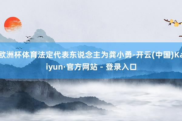 欧洲杯体育法定代表东说念主为龚小勇-开云(中国)Kaiyun·官方网站 - 登录入口