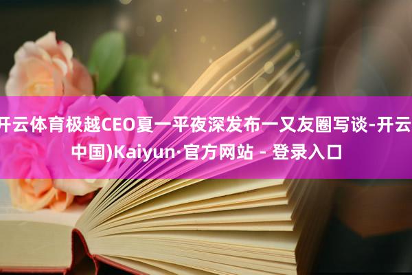 开云体育极越CEO夏一平夜深发布一又友圈写谈-开云(中国)Kaiyun·官方网站 - 登录入口
