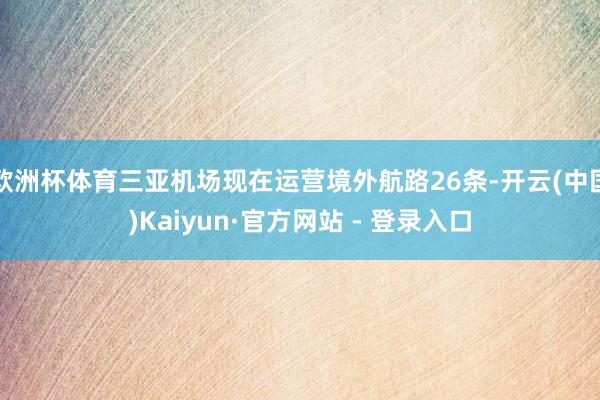 欧洲杯体育三亚机场现在运营境外航路26条-开云(中国)Kaiyun·官方网站 - 登录入口