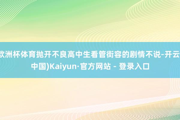 欧洲杯体育抛开不良高中生看管街容的剧情不说-开云(中国)Kaiyun·官方网站 - 登录入口
