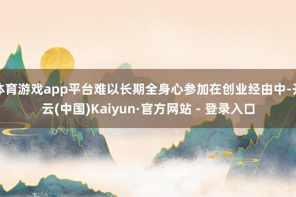 体育游戏app平台难以长期全身心参加在创业经由中-开云(中国)Kaiyun·官方网站 - 登录入口