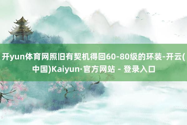 开yun体育网照旧有契机得回60-80级的环装-开云(中国)Kaiyun·官方网站 - 登录入口