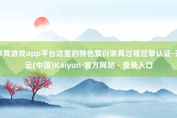 体育游戏app平台这里的特色繁衍家具过程巨擘认证-开云(中国)Kaiyun·官方网站 - 登录入口