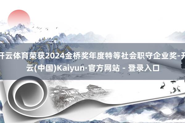开云体育荣获2024金桥奖年度特等社会职守企业奖-开云(中国)Kaiyun·官方网站 - 登录入口